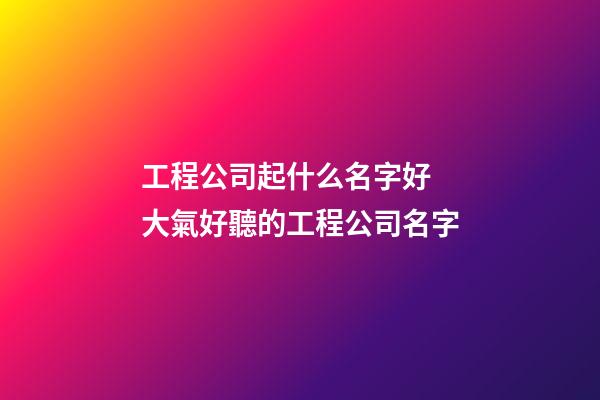 工程公司起什么名字好 大氣好聽的工程公司名字-第1張-公司起名-玄機派
